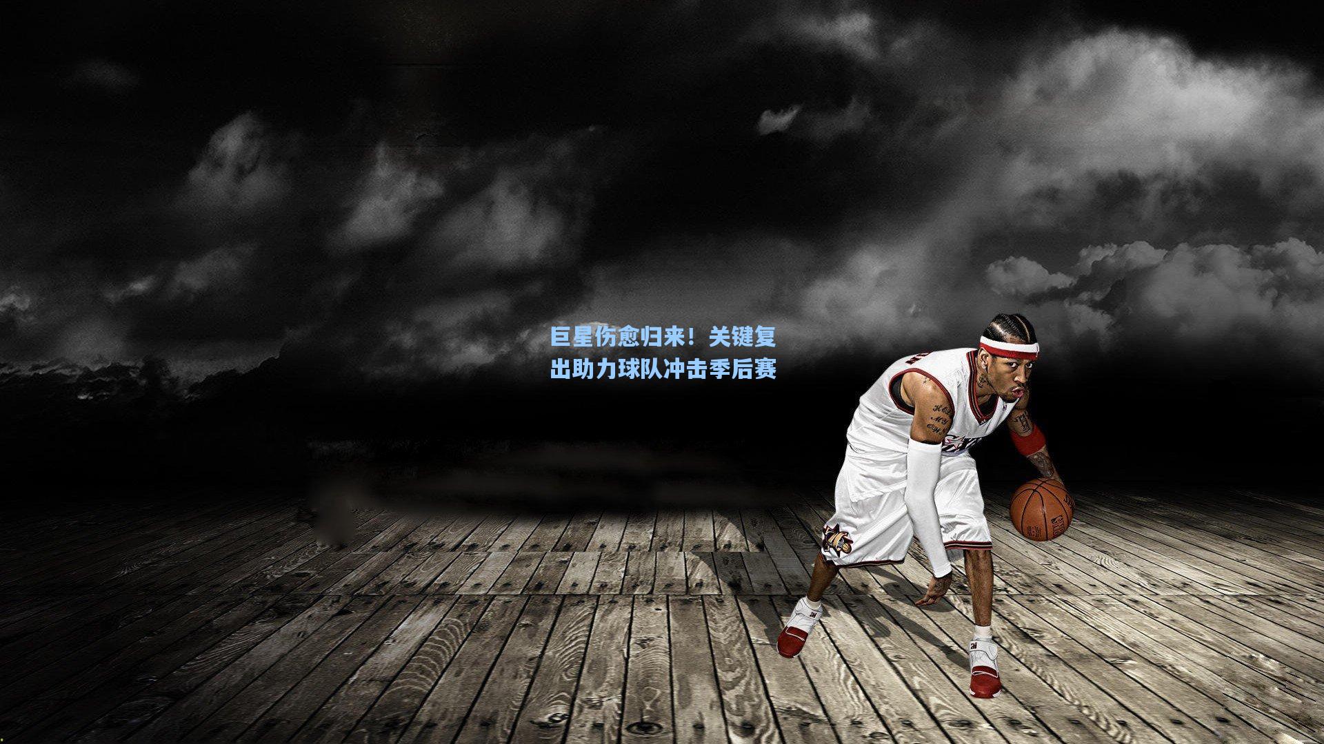 巨星伤愈归来！关键复出助力球队冲击季后赛