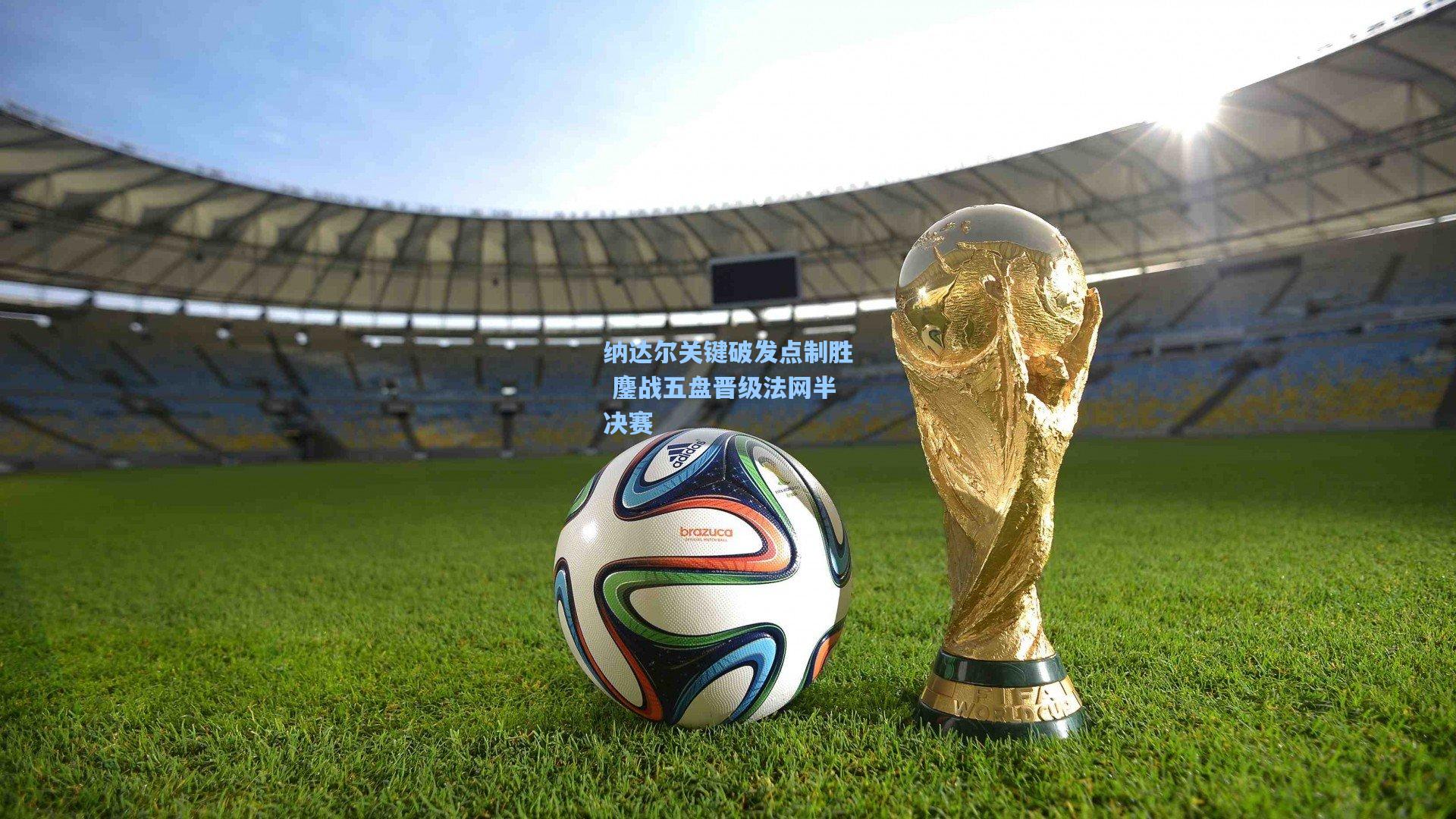 纳达尔关键破发点制胜 鏖战五盘晋级法网半决赛
