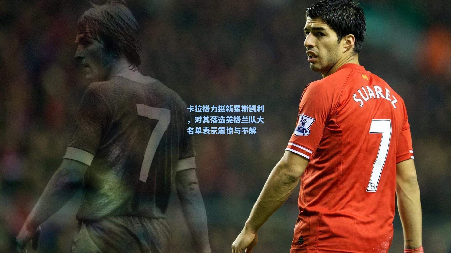 卡拉格力挺新星斯凯利，对其落选英格兰队大名单表示震惊与不解