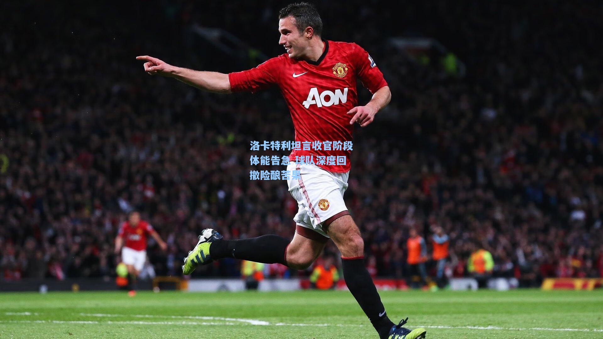 洛卡特利坦言收官阶段体能告急 球队深度回撤险酿苦果