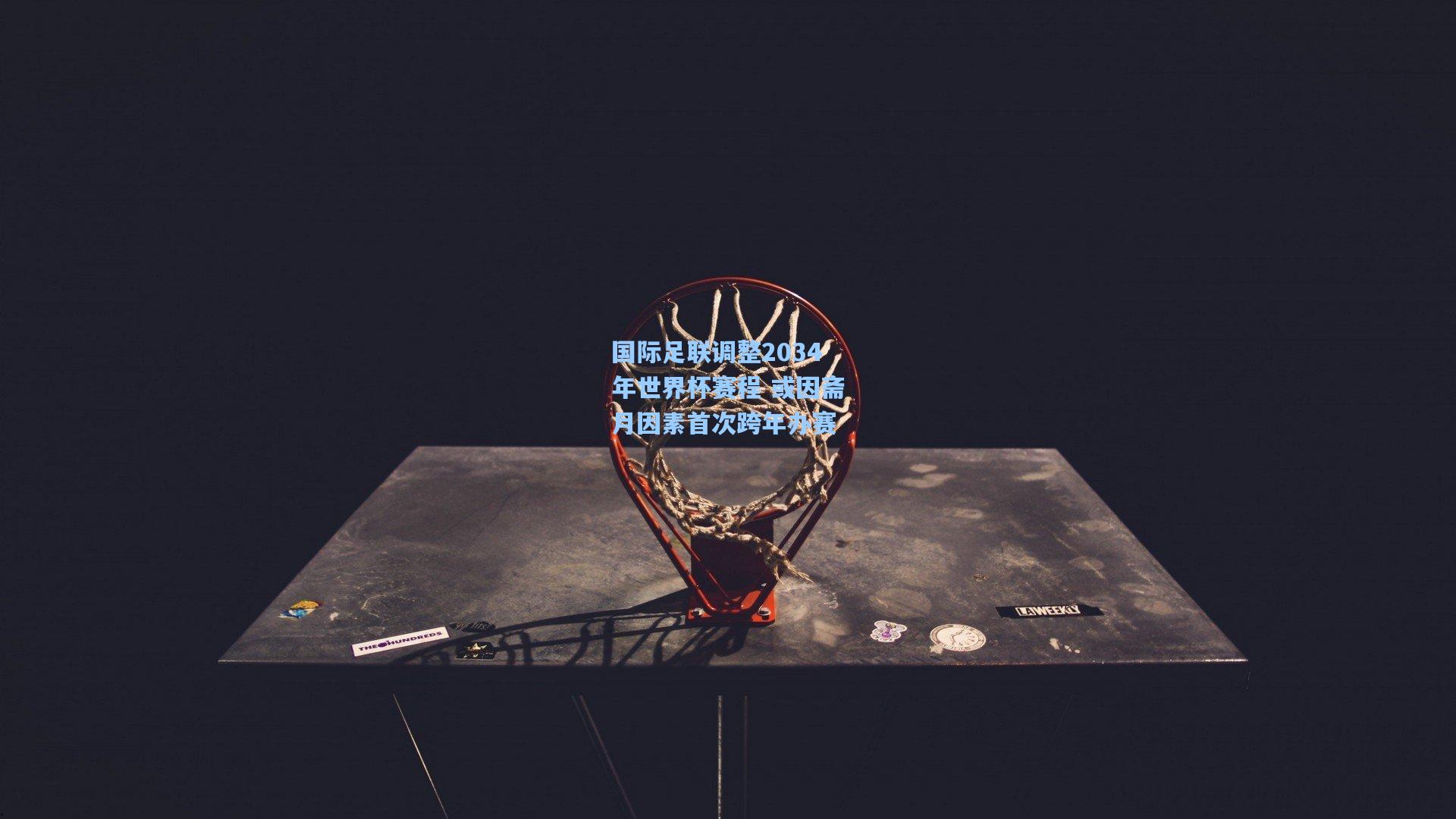 国际足联调整2034年世界杯赛程 或因斋月因素首次跨年办赛