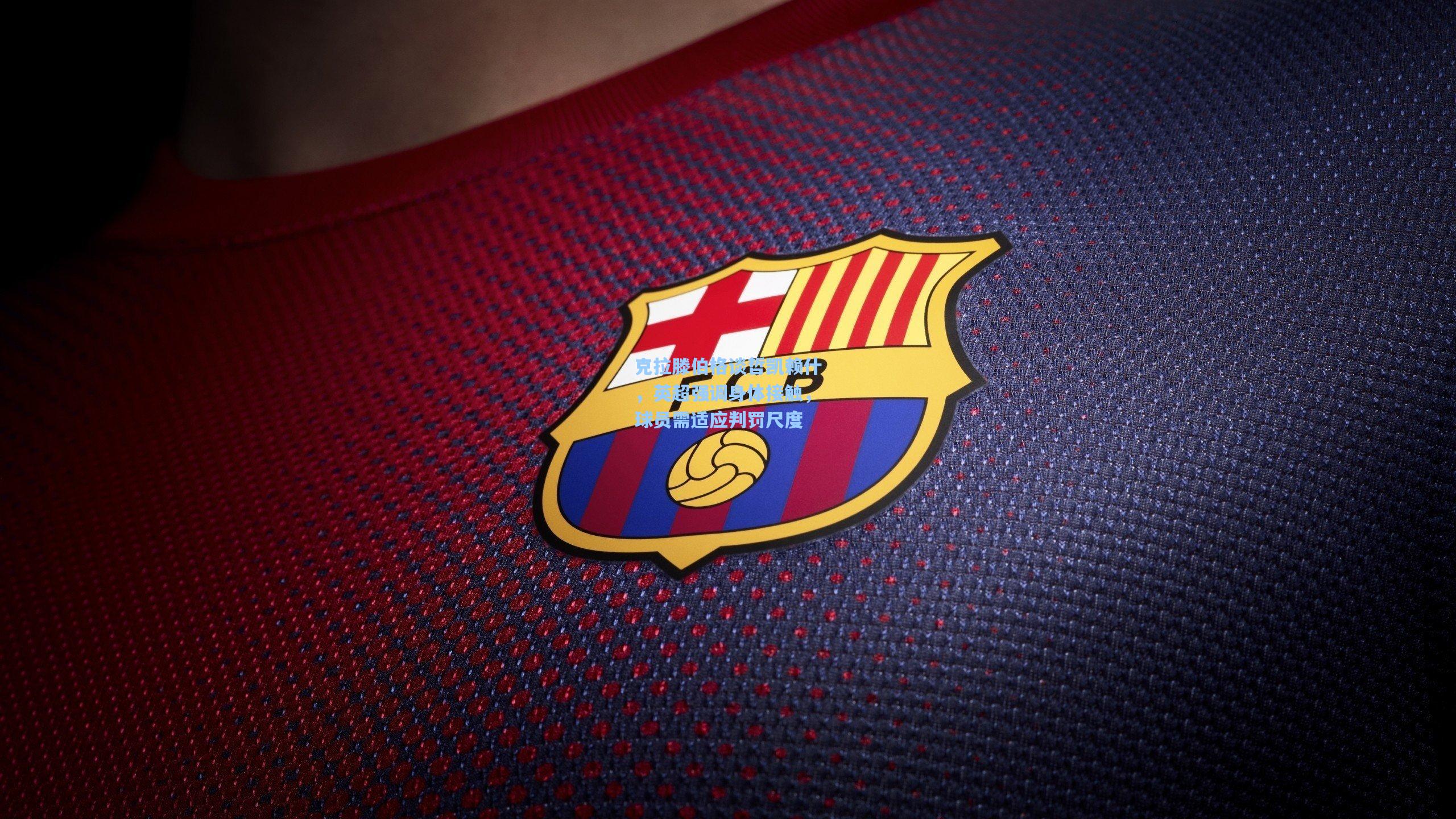 克拉滕伯格谈哲凯赖什，英超强调身体接触，球员需适应判罚尺度