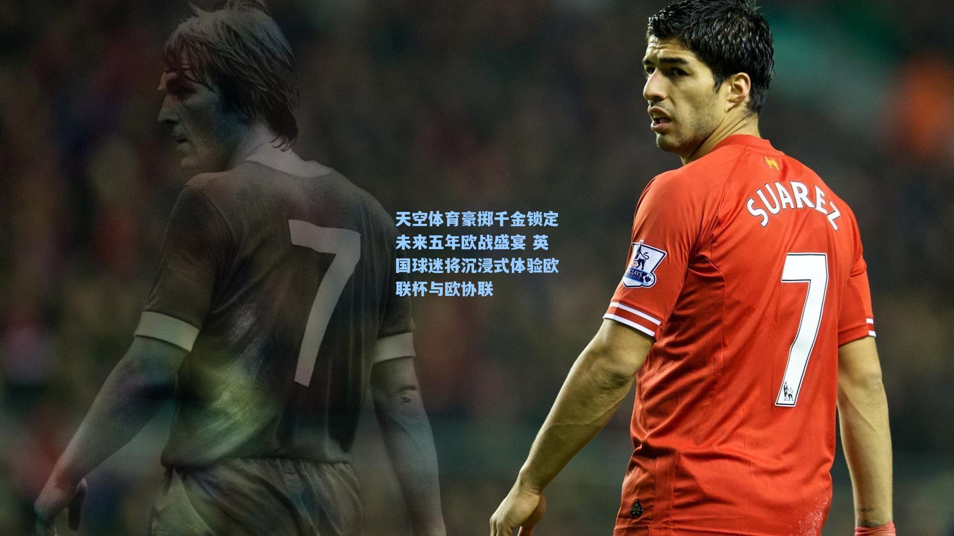 天空体育豪掷千金锁定未来五年欧战盛宴 英国球迷将沉浸式体验欧联杯与欧协联