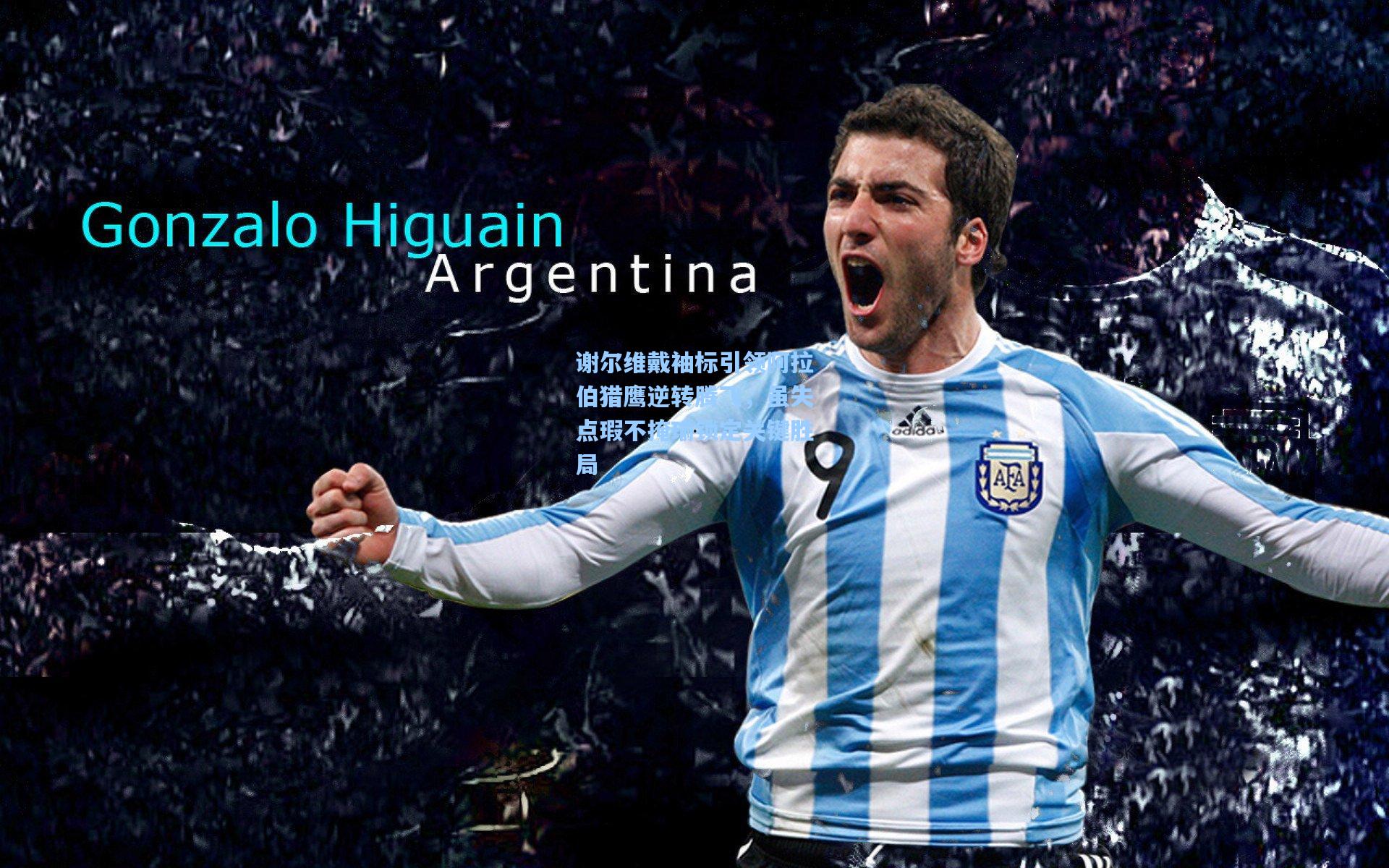 谢尔维戴袖标引领阿拉伯猎鹰逆转腾飞，虽失点瑕不掩瑜锁定关键胜局