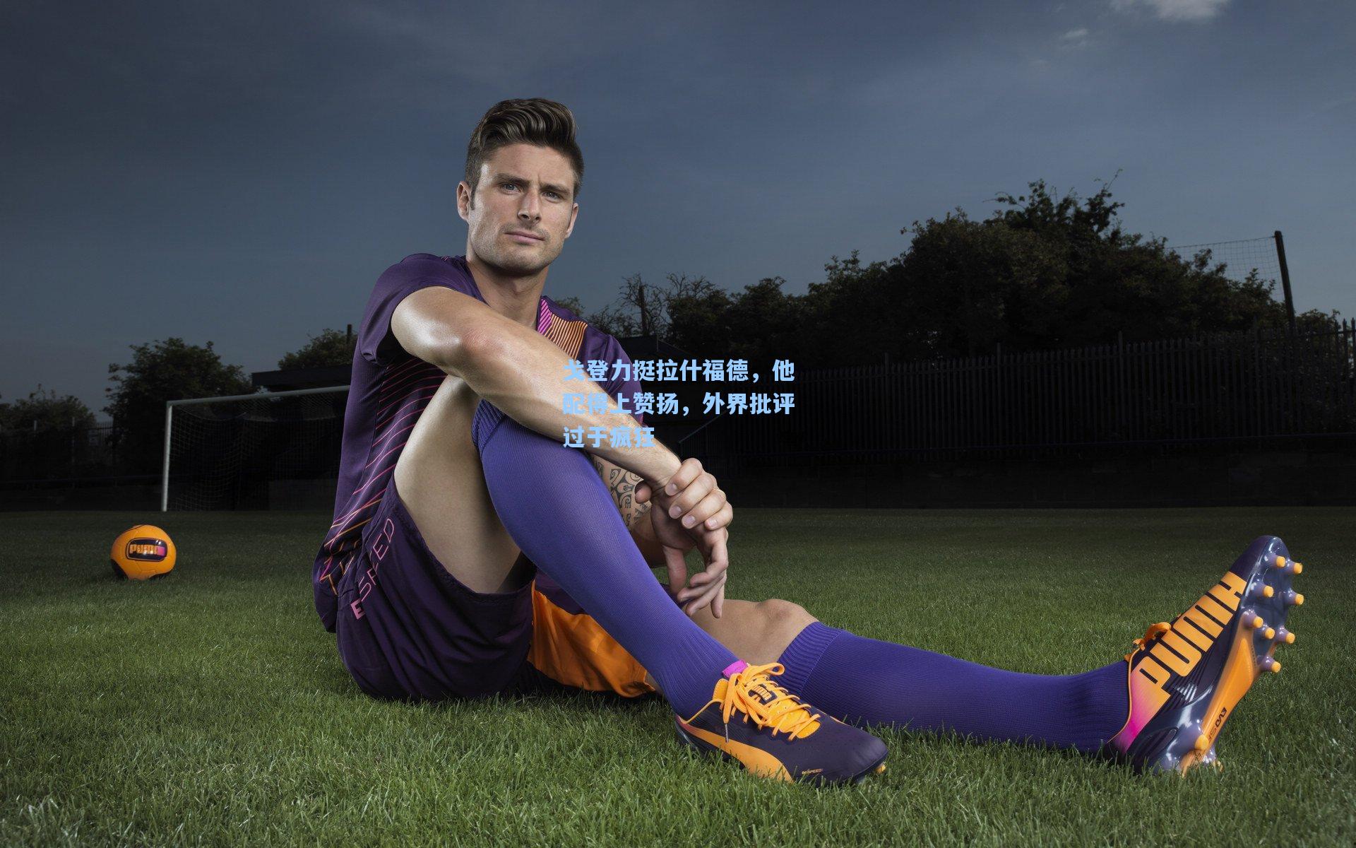 戈登力挺拉什福德，他配得上赞扬，外界批评过于疯狂