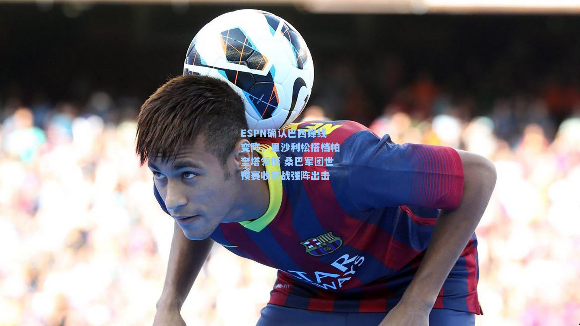 ESPN确认巴西锋线变阵，里沙利松搭档帕奎塔领衔 桑巴军团世预赛收官战强阵出击