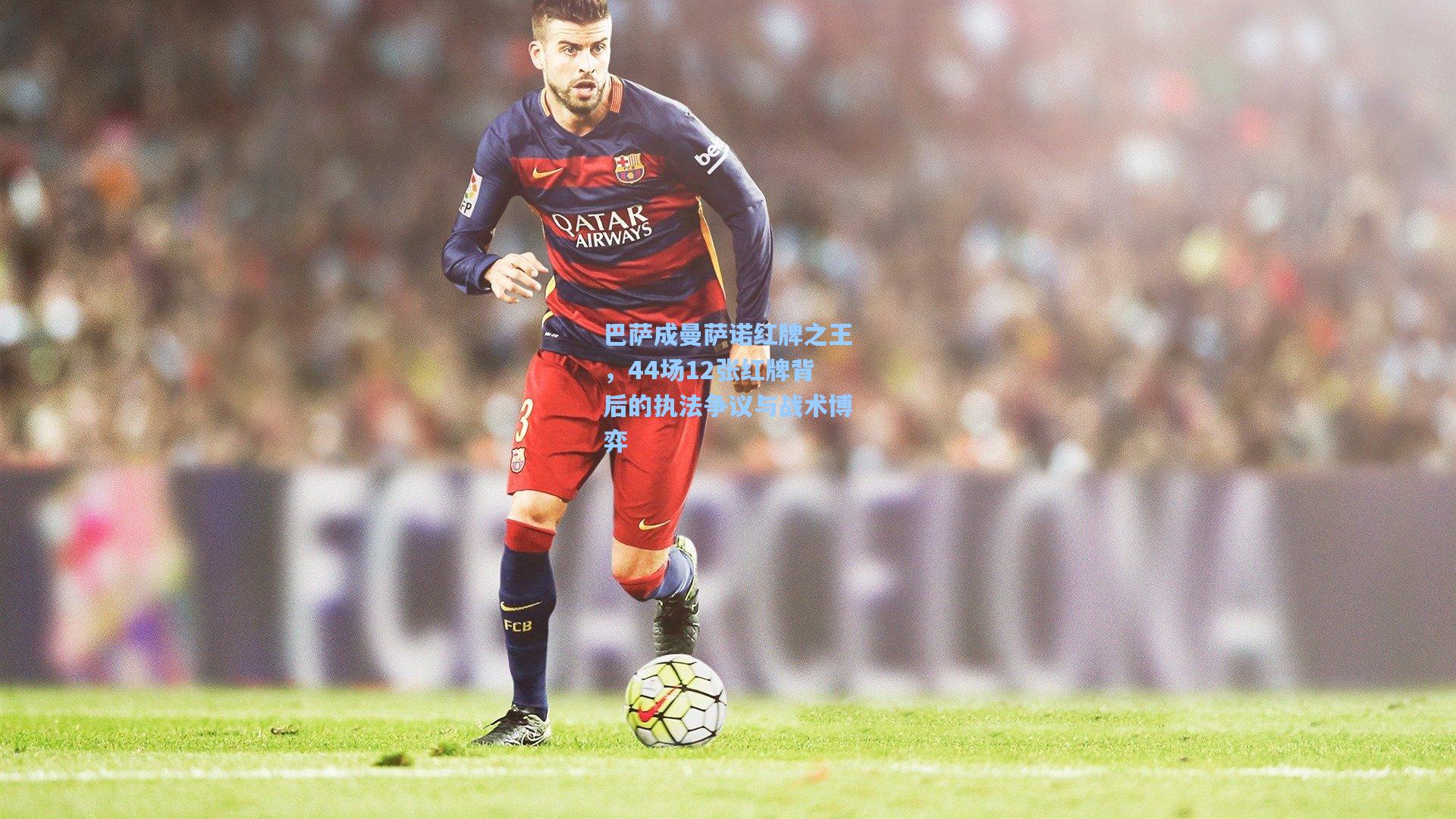 巴萨成曼萨诺红牌之王，44场12张红牌背后的执法争议与战术博弈