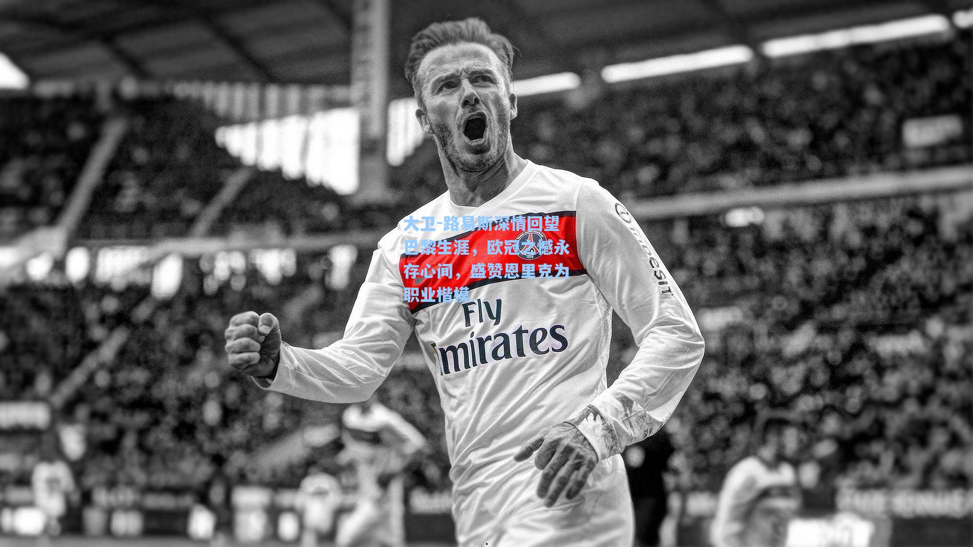 大卫-路易斯深情回望巴黎生涯，欧冠之憾永存心间，盛赞恩里克为职业楷模