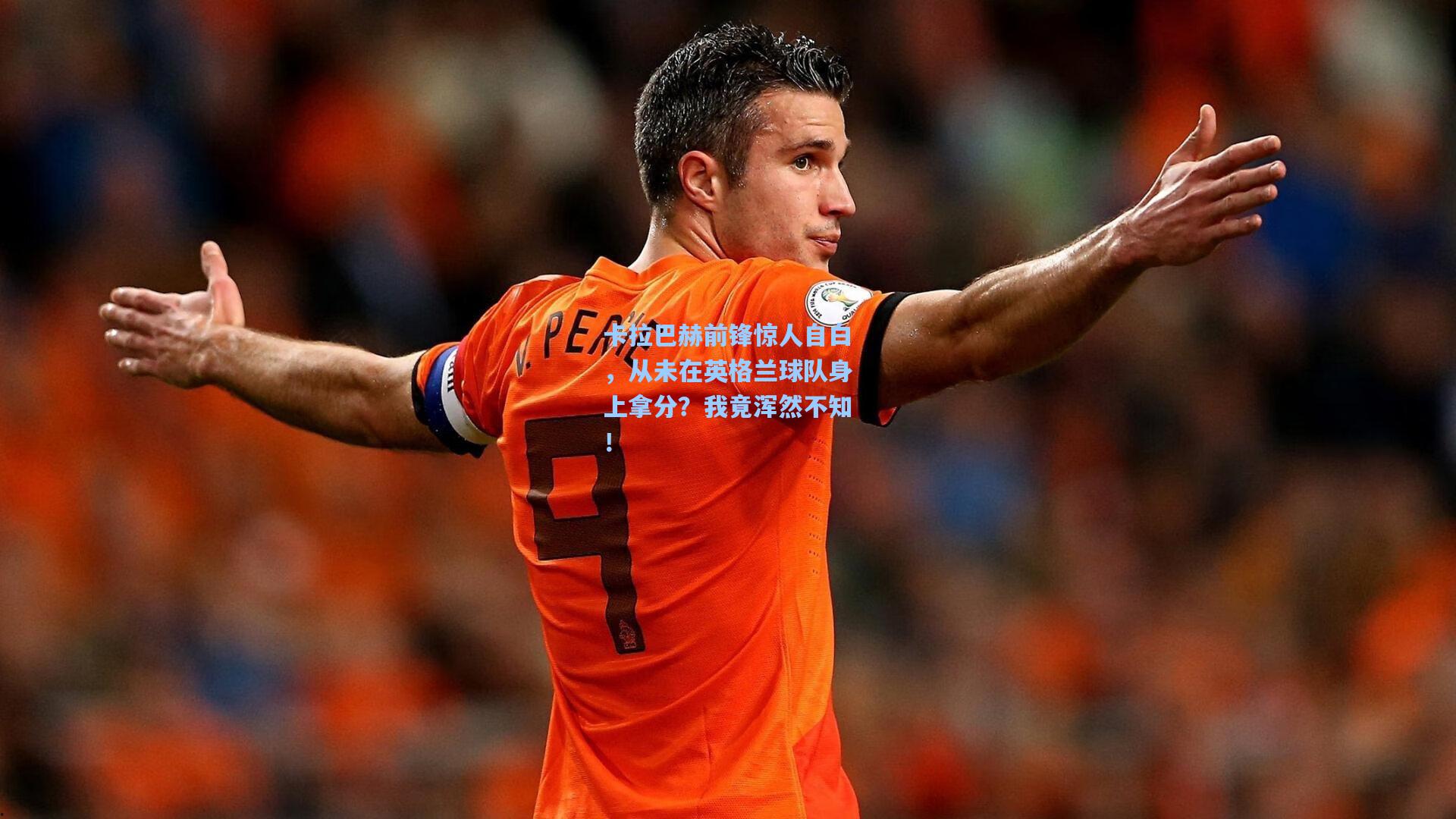卡拉巴赫前锋惊人自白,从未在英格兰球队身上拿分?我竟浑然不知!